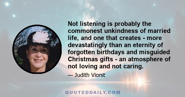 Not listening is probably the commonest unkindness of married life, and one that creates - more devastatingly than an eternity of forgotten birthdays and misguided Christmas gifts - an atmosphere of not loving and not