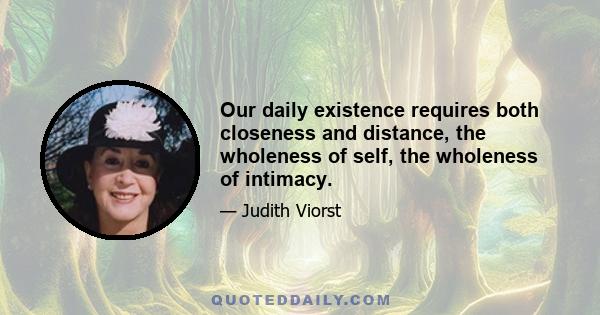 Our daily existence requires both closeness and distance, the wholeness of self, the wholeness of intimacy.