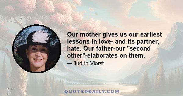 Our mother gives us our earliest lessons in love- and its partner, hate. Our father-our second other-elaborates on them.