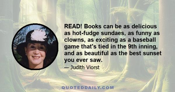 READ! Books can be as delicious as hot-fudge sundaes, as funny as clowns, as exciting as a baseball game that's tied in the 9th inning, and as beautiful as the best sunset you ever saw.