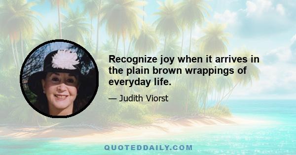 Recognize joy when it arrives in the plain brown wrappings of everyday life.