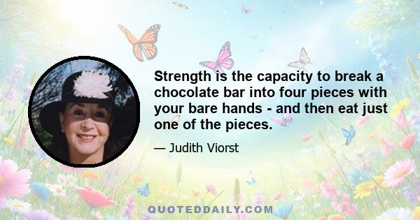 Strength is the capacity to break a chocolate bar into four pieces with your bare hands - and then eat just one of the pieces.