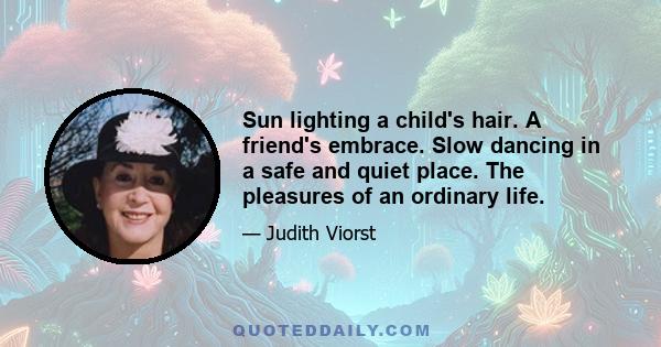 Sun lighting a child's hair. A friend's embrace. Slow dancing in a safe and quiet place. The pleasures of an ordinary life.