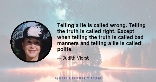 Telling a lie is called wrong. Telling the truth is called right. Except when telling the truth is called bad manners and telling a lie is called polite.