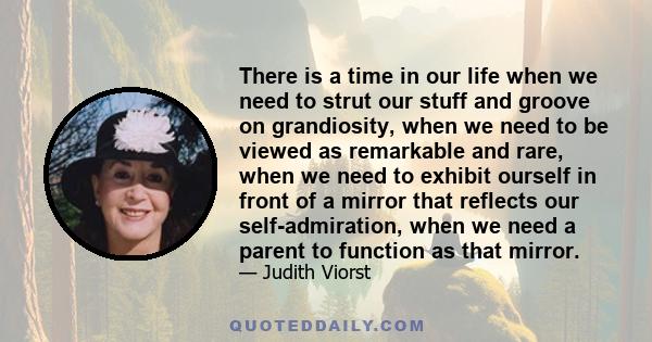 There is a time in our life when we need to strut our stuff and groove on grandiosity, when we need to be viewed as remarkable and rare, when we need to exhibit ourself in front of a mirror that reflects our