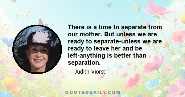 There is a time to separate from our mother. But unless we are ready to separate-unless we are ready to leave her and be left-anything is better than separation.