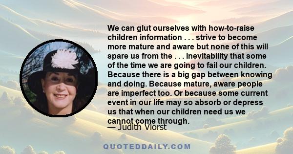 We can glut ourselves with how-to-raise children information . . . strive to become more mature and aware but none of this will spare us from the . . . inevitability that some of the time we are going to fail our