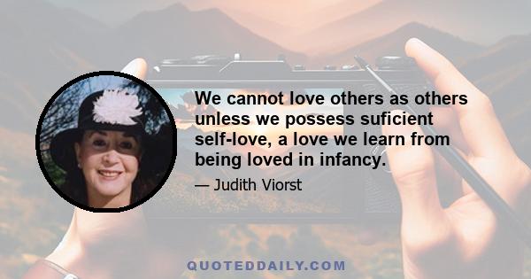 We cannot love others as others unless we possess suficient self-love, a love we learn from being loved in infancy.