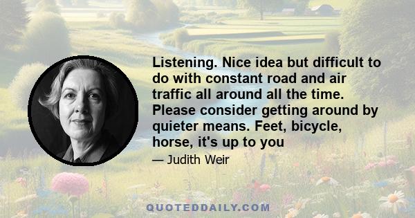 Listening. Nice idea but difficult to do with constant road and air traffic all around all the time. Please consider getting around by quieter means. Feet, bicycle, horse, it's up to you