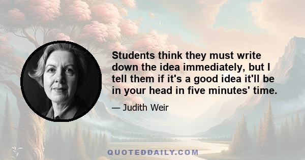 Students think they must write down the idea immediately, but I tell them if it's a good idea it'll be in your head in five minutes' time.