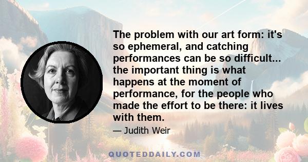 The problem with our art form: it's so ephemeral, and catching performances can be so difficult... the important thing is what happens at the moment of performance, for the people who made the effort to be there: it