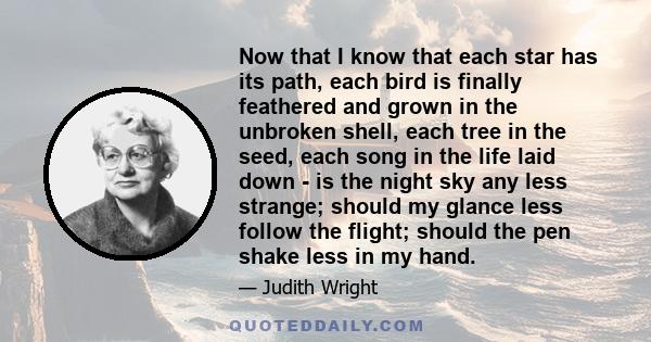 Now that I know that each star has its path, each bird is finally feathered and grown in the unbroken shell, each tree in the seed, each song in the life laid down - is the night sky any less strange; should my glance