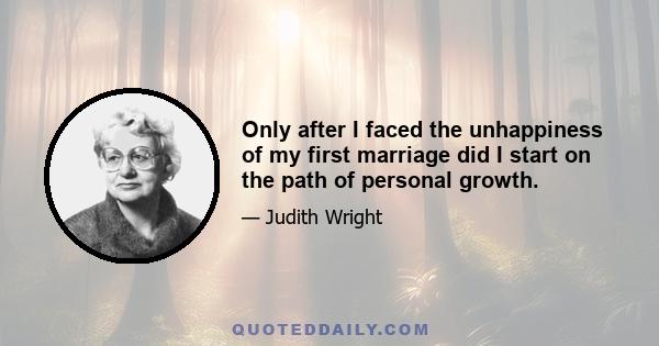 Only after I faced the unhappiness of my first marriage did I start on the path of personal growth.