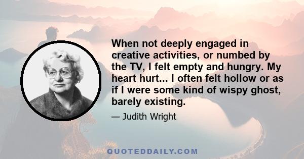 When not deeply engaged in creative activities, or numbed by the TV, I felt empty and hungry. My heart hurt... I often felt hollow or as if I were some kind of wispy ghost, barely existing.