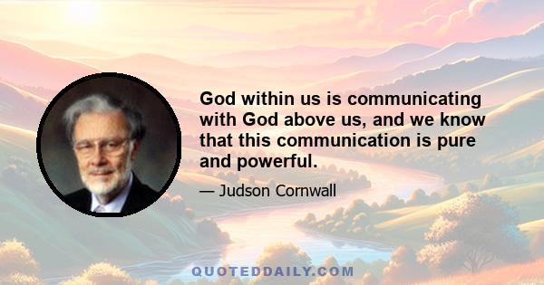 God within us is communicating with God above us, and we know that this communication is pure and powerful.