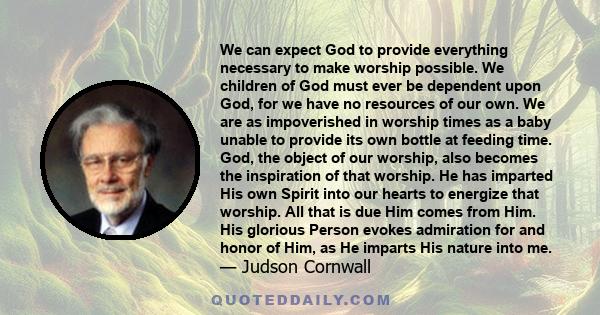 We can expect God to provide everything necessary to make worship possible. We children of God must ever be dependent upon God, for we have no resources of our own. We are as impoverished in worship times as a baby