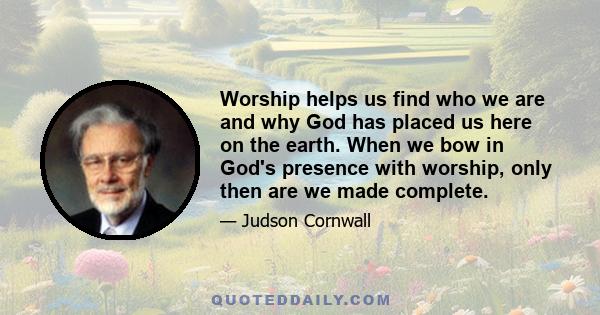 Worship helps us find who we are and why God has placed us here on the earth. When we bow in God's presence with worship, only then are we made complete.