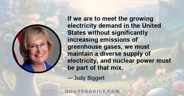 If we are to meet the growing electricity demand in the United States without significantly increasing emissions of greenhouse gases, we must maintain a diverse supply of electricity, and nuclear power must be part of