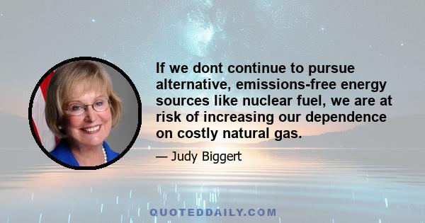 If we dont continue to pursue alternative, emissions-free energy sources like nuclear fuel, we are at risk of increasing our dependence on costly natural gas.