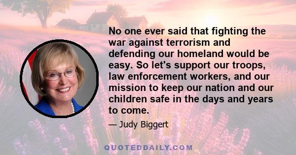 No one ever said that fighting the war against terrorism and defending our homeland would be easy. So let's support our troops, law enforcement workers, and our mission to keep our nation and our children safe in the