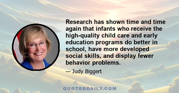 Research has shown time and time again that infants who receive the high-quality child care and early education programs do better in school, have more developed social skills, and display fewer behavior problems.