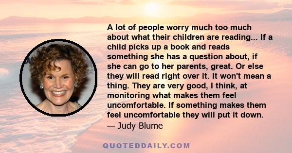 A lot of people worry much too much about what their children are reading... If a child picks up a book and reads something she has a question about, if she can go to her parents, great. Or else they will read right