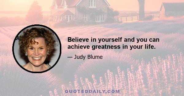 Believe in yourself and you can achieve greatness in your life.