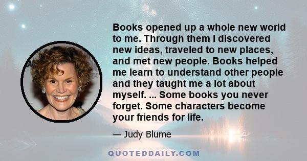 Books opened up a whole new world to me. Through them I discovered new ideas, traveled to new places, and met new people. Books helped me learn to understand other people and they taught me a lot about myself. ... Some