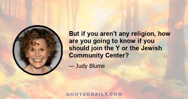 But if you aren't any religion, how are you going to know if you should join the Y or the Jewish Community Center?