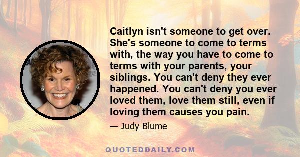 Caitlyn isn't someone to get over. She's someone to come to terms with, the way you have to come to terms with your parents, your siblings. You can't deny they ever happened. You can't deny you ever loved them, love