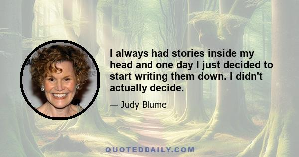 I always had stories inside my head and one day I just decided to start writing them down. I didn't actually decide.