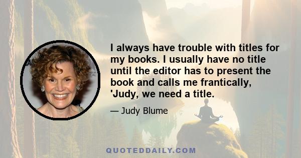 I always have trouble with titles for my books. I usually have no title until the editor has to present the book and calls me frantically, 'Judy, we need a title.