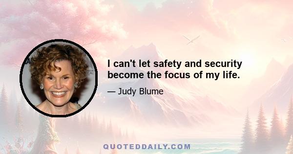 I can't let safety and security become the focus of my life.