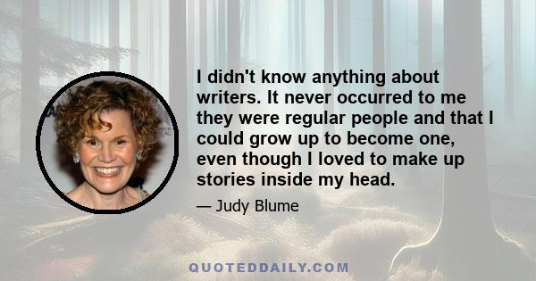 I didn't know anything about writers. It never occurred to me they were regular people and that I could grow up to become one, even though I loved to make up stories inside my head.