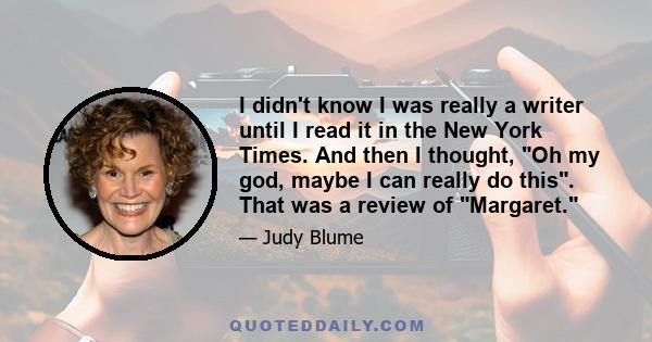 I didn't know I was really a writer until I read it in the New York Times. And then I thought, Oh my god, maybe I can really do this. That was a review of Margaret.