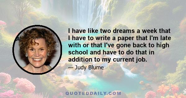 I have like two dreams a week that I have to write a paper that I'm late with or that I've gone back to high school and have to do that in addition to my current job.