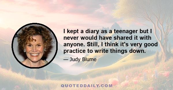 I kept a diary as a teenager but I never would have shared it with anyone. Still, I think it's very good practice to write things down.