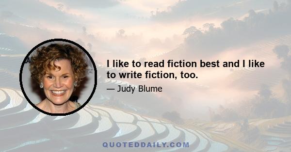 I like to read fiction best and I like to write fiction, too.