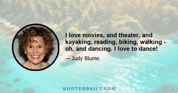 I love movies, and theater, and kayaking, reading, biking, walking - oh, and dancing. I love to dance!