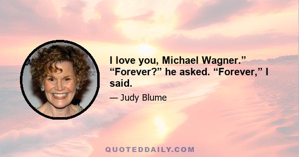 I love you, Michael Wagner.” “Forever?” he asked. “Forever,” I said.