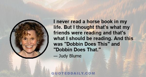 I never read a horse book in my life. But I thought that's what my friends were reading and that's what I should be reading. And this was Dobbin Does This and Dobbin Does That.