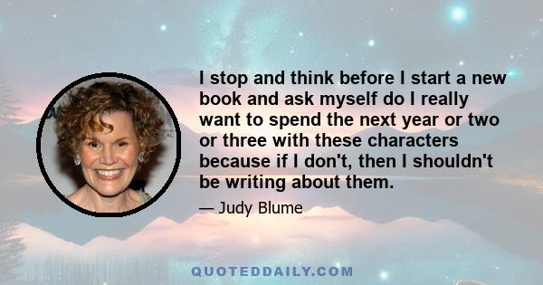 I stop and think before I start a new book and ask myself do I really want to spend the next year or two or three with these characters because if I don't, then I shouldn't be writing about them.