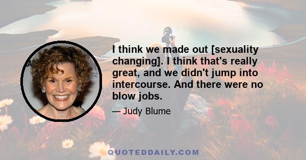 I think we made out [sexuality changing]. I think that's really great, and we didn't jump into intercourse. And there were no blow jobs.