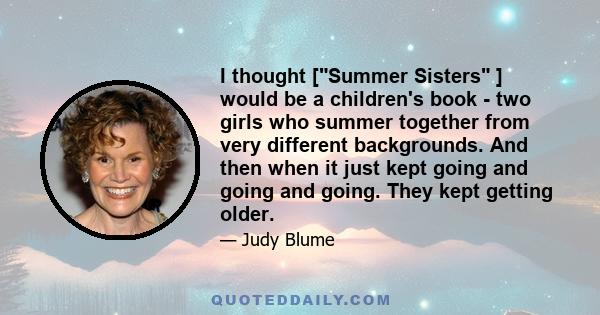 I thought [Summer Sisters ] would be a children's book - two girls who summer together from very different backgrounds. And then when it just kept going and going and going. They kept getting older.