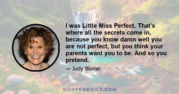 I was Little Miss Perfect. That's where all the secrets come in, because you know damn well you are not perfect, but you think your parents want you to be. And so you pretend.