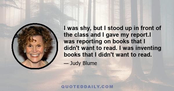 I was shy, but I stood up in front of the class and I gave my report.I was reporting on books that I didn't want to read. I was inventing books that I didn't want to read.