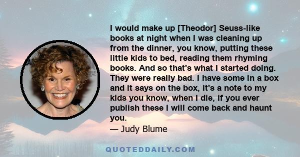 I would make up [Theodor] Seuss-like books at night when I was cleaning up from the dinner, you know, putting these little kids to bed, reading them rhyming books. And so that's what I started doing. They were really