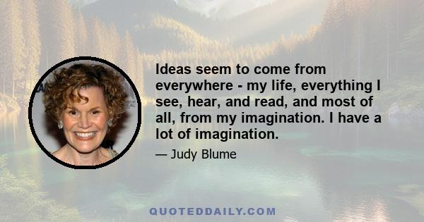 Ideas seem to come from everywhere - my life, everything I see, hear, and read, and most of all, from my imagination. I have a lot of imagination.