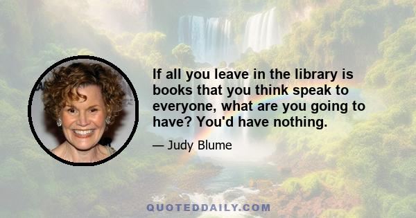 If all you leave in the library is books that you think speak to everyone, what are you going to have? You'd have nothing.