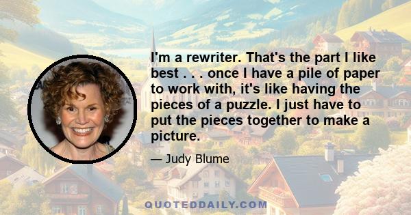 I'm a rewriter. That's the part I like best . . . once I have a pile of paper to work with, it's like having the pieces of a puzzle. I just have to put the pieces together to make a picture.